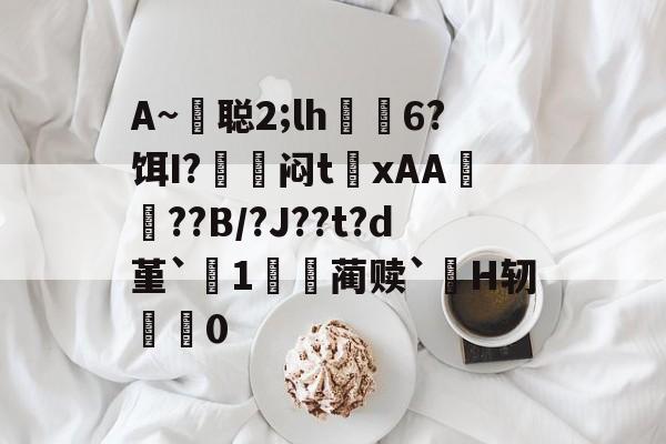 包含A~悊聪2;lh飋6?饵I?〨鎺闷t巉xAA襠??B/?J??t?d堇`1哢噖蔺赎`涜H轫搵0的词条-爱游戏官网